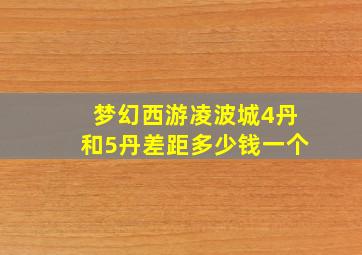 梦幻西游凌波城4丹和5丹差距多少钱一个