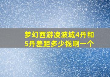 梦幻西游凌波城4丹和5丹差距多少钱啊一个