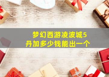 梦幻西游凌波城5丹加多少钱能出一个