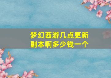 梦幻西游几点更新副本啊多少钱一个