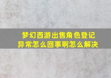 梦幻西游出售角色登记异常怎么回事啊怎么解决