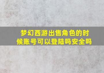 梦幻西游出售角色的时候账号可以登陆吗安全吗