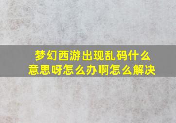 梦幻西游出现乱码什么意思呀怎么办啊怎么解决