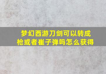 梦幻西游刀剑可以转成枪或者崔子弹吗怎么获得