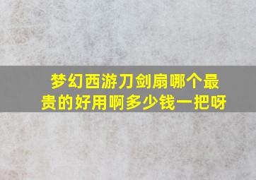 梦幻西游刀剑扇哪个最贵的好用啊多少钱一把呀