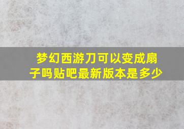 梦幻西游刀可以变成扇子吗贴吧最新版本是多少