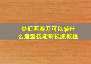 梦幻西游刀可以转什么造型技能啊视频教程