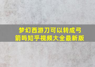 梦幻西游刀可以转成弓箭吗知乎视频大全最新版