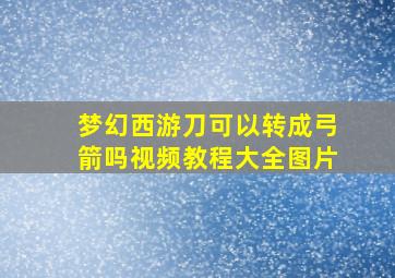 梦幻西游刀可以转成弓箭吗视频教程大全图片