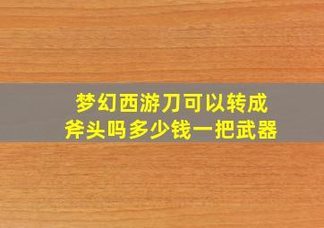 梦幻西游刀可以转成斧头吗多少钱一把武器