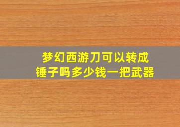 梦幻西游刀可以转成锤子吗多少钱一把武器