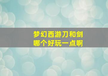 梦幻西游刀和剑哪个好玩一点啊