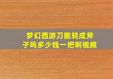 梦幻西游刀能转成斧子吗多少钱一把啊视频