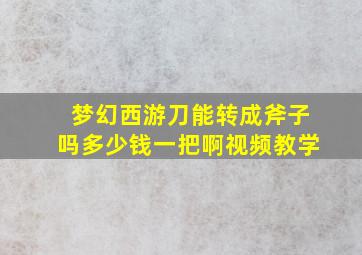 梦幻西游刀能转成斧子吗多少钱一把啊视频教学