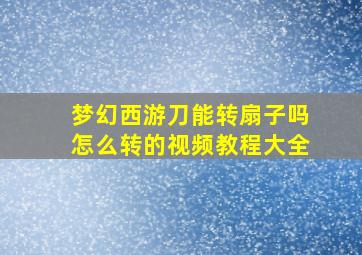 梦幻西游刀能转扇子吗怎么转的视频教程大全