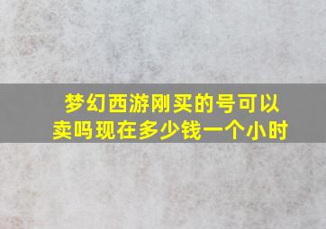 梦幻西游刚买的号可以卖吗现在多少钱一个小时