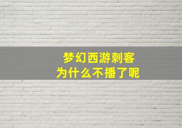 梦幻西游刺客为什么不播了呢