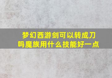 梦幻西游剑可以转成刀吗魔族用什么技能好一点