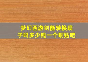 梦幻西游剑能转换扇子吗多少钱一个啊贴吧