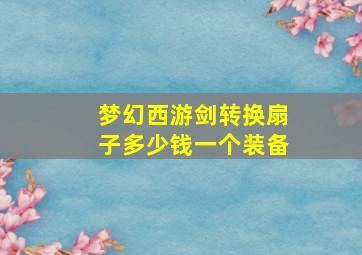 梦幻西游剑转换扇子多少钱一个装备