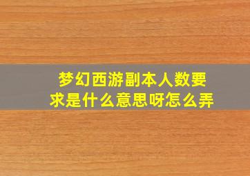 梦幻西游副本人数要求是什么意思呀怎么弄