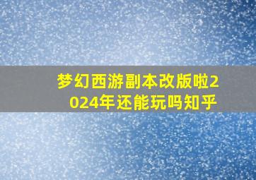 梦幻西游副本改版啦2024年还能玩吗知乎