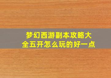 梦幻西游副本攻略大全五开怎么玩的好一点