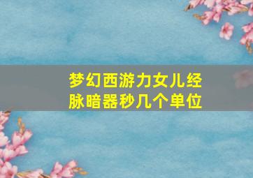 梦幻西游力女儿经脉暗器秒几个单位