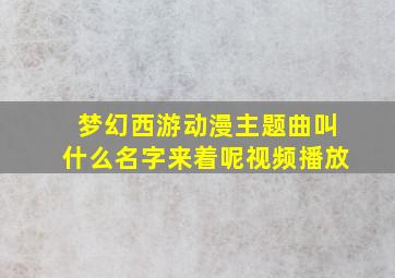 梦幻西游动漫主题曲叫什么名字来着呢视频播放