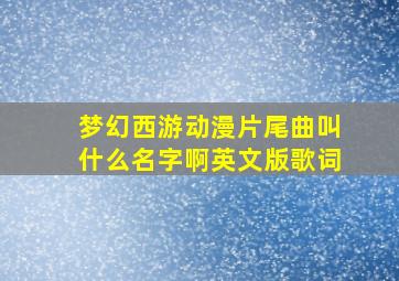 梦幻西游动漫片尾曲叫什么名字啊英文版歌词