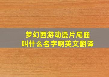 梦幻西游动漫片尾曲叫什么名字啊英文翻译