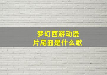 梦幻西游动漫片尾曲是什么歌