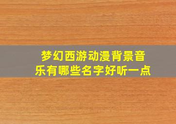 梦幻西游动漫背景音乐有哪些名字好听一点