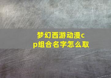 梦幻西游动漫cp组合名字怎么取