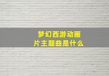 梦幻西游动画片主题曲是什么