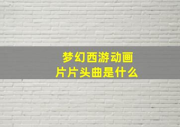 梦幻西游动画片片头曲是什么