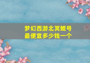 梦幻西游北冥鲲号最便宜多少钱一个