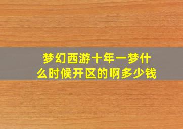 梦幻西游十年一梦什么时候开区的啊多少钱