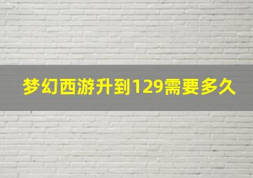 梦幻西游升到129需要多久