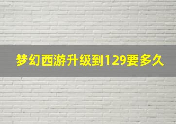 梦幻西游升级到129要多久