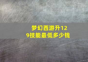 梦幻西游升129技能最低多少钱