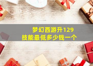 梦幻西游升129技能最低多少钱一个