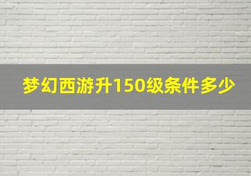 梦幻西游升150级条件多少