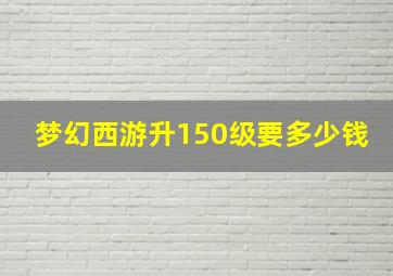 梦幻西游升150级要多少钱