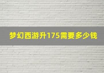 梦幻西游升175需要多少钱