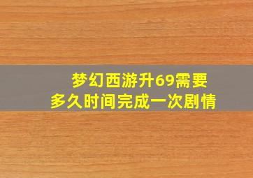 梦幻西游升69需要多久时间完成一次剧情