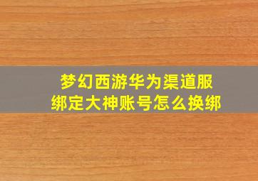 梦幻西游华为渠道服绑定大神账号怎么换绑