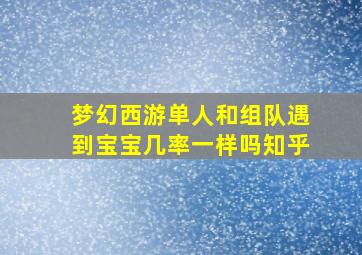 梦幻西游单人和组队遇到宝宝几率一样吗知乎