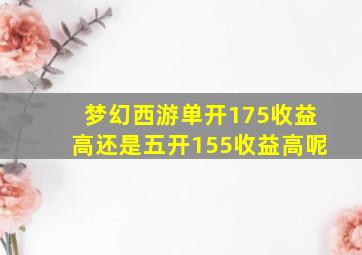 梦幻西游单开175收益高还是五开155收益高呢