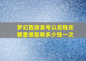 梦幻西游卖号以后钱在哪里领取啊多少钱一次